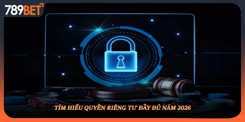 Tìm hiểu quyền riêng tư đầy đủ năm 2026