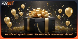 Khuyến Mãi Nạp Đầu 789BET Cẩm Nang Nhận Thưởng Cho Tân Thủ